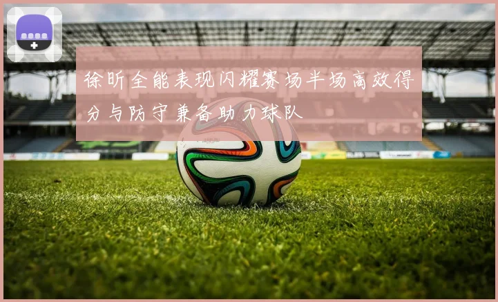 徐昕全能表现闪耀赛场半场高效得分与防守兼备助力球队