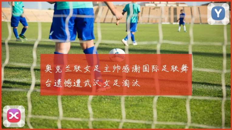 奥克兰联女足主帅感谢国际足联舞台遗憾遭武汉女足淘汰