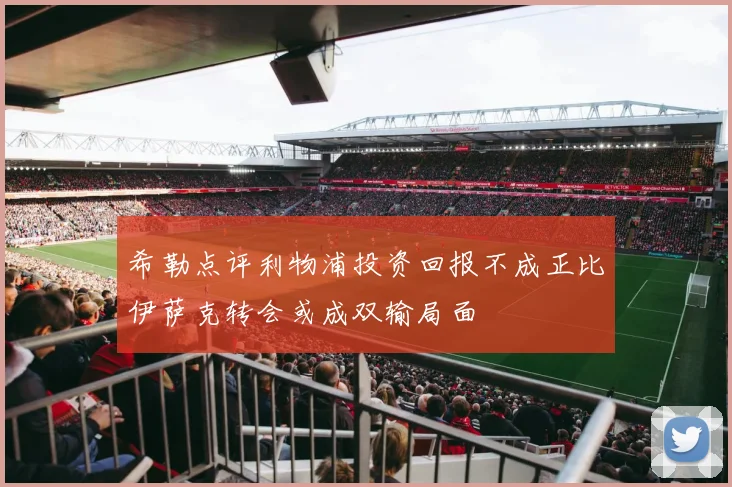 希勒点评利物浦投资回报不成正比伊萨克转会或成双输局面