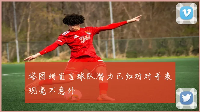 塔图姆直言球队潜力已知对对手表现毫不意外