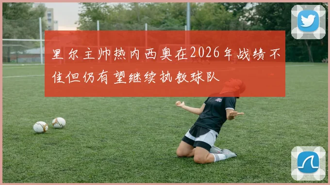 里尔主帅热内西奥在2026年战绩不佳但仍有望继续执教球队