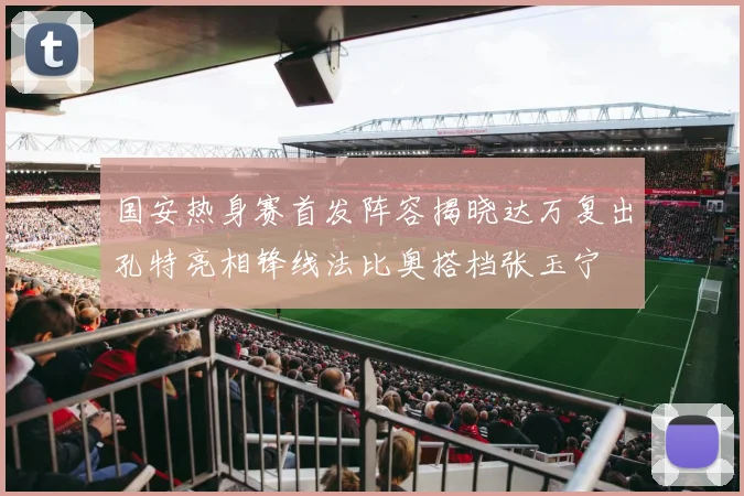 国安热身赛首发阵容揭晓达万复出孔特亮相锋线法比奥搭档张玉宁