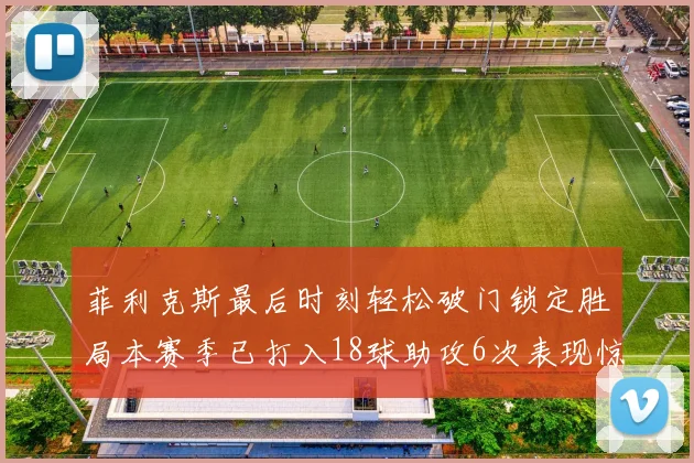 菲利克斯最后时刻轻松破门锁定胜局本赛季已打入18球助攻6次表现惊艳