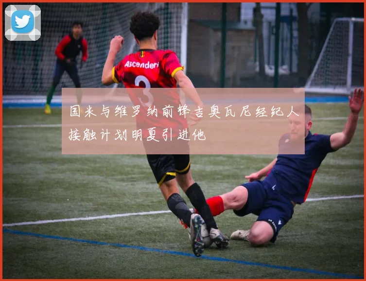 国米与维罗纳前锋吉奥瓦尼经纪人接触计划明夏引进他