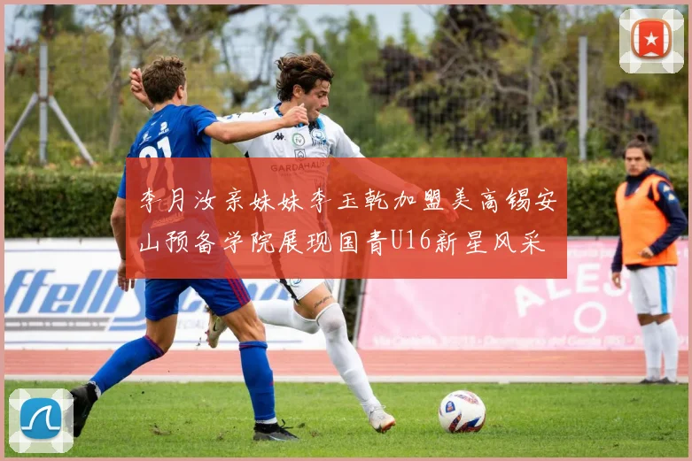 李月汝亲妹妹李玉乾加盟美高锡安山预备学院展现国青U16新星风采