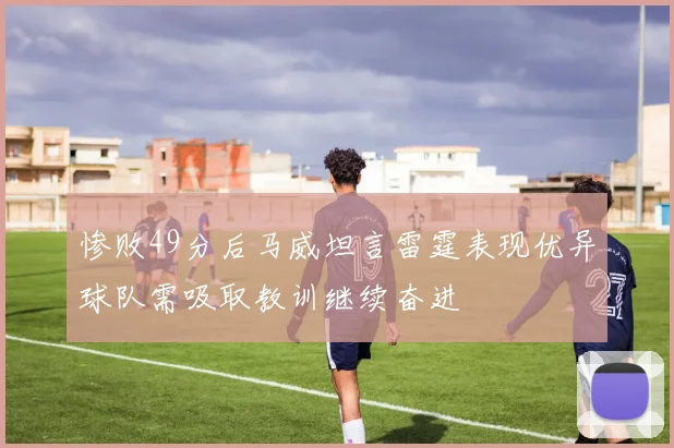 惨败49分后马威坦言雷霆表现优异球队需吸取教训继续奋进