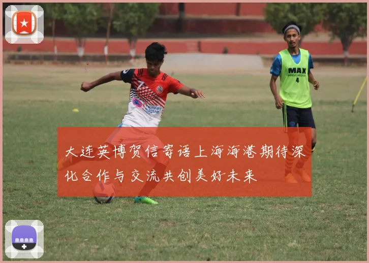 大连英博贺信寄语上海海港期待深化合作与交流共创美好未来