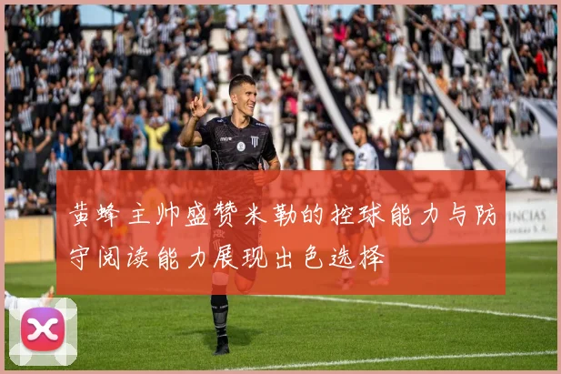 黄蜂主帅盛赞米勒的控球能力与防守阅读能力展现出色选择
