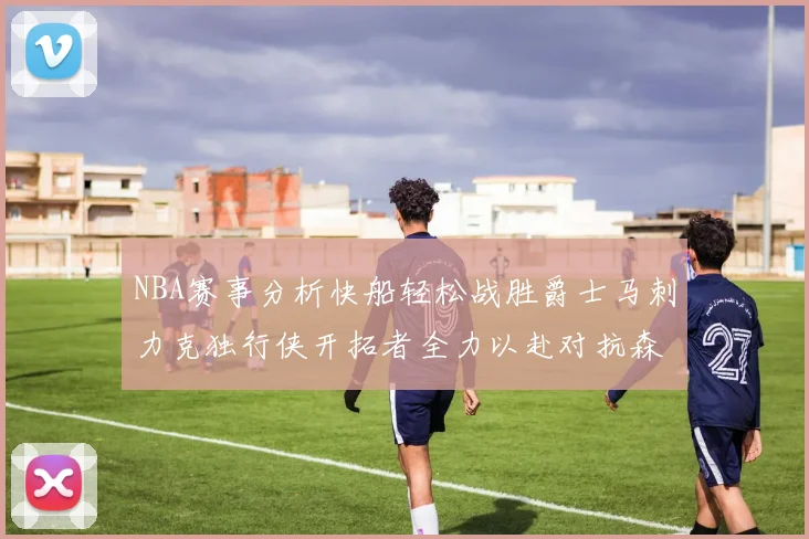 NBA赛事分析快船轻松战胜爵士马刺力克独行侠开拓者全力以赴对抗森林狼