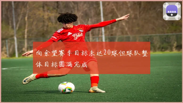 向余望赛季目标未达20球但球队整体目标圆满完成