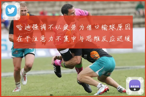 哈迪强调不以疲劳为借口输球原因在于注意力不集中与思维反应迟缓