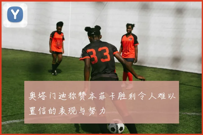 奥塔门迪称赞本菲卡胜利令人难以置信的表现与努力