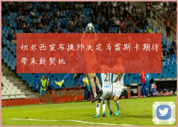 切尔西宣布换帅决定马雷斯卡期待带来新契机