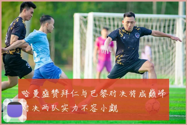 哈曼盛赞拜仁与巴黎对决将成巅峰对决两队实力不容小觑