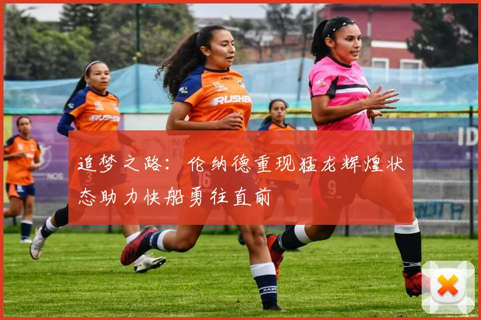 追梦之路：伦纳德重现猛龙辉煌状态助力快船勇往直前