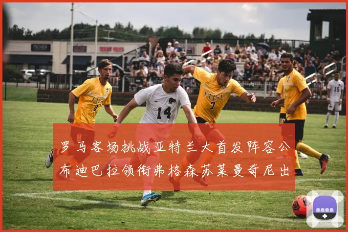 罗马客场挑战亚特兰大首发阵容公布迪巴拉领衔弗格森苏莱曼奇尼出战