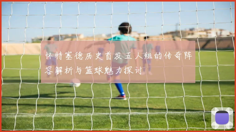 怀特塞德历史首发五人组的传奇阵容解析与篮球魅力探讨
