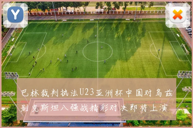 巴林裁判执法U23亚洲杯中国对乌兹别克斯坦八强战精彩对决即将上演