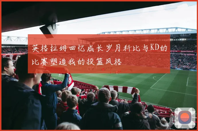 英格拉姆回忆成长岁月科比与KD的比赛塑造我的投篮风格