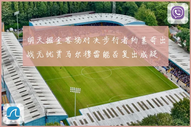明天掘金客场对决步行者约基奇出战无忧贾马尔穆雷能否复出成疑
