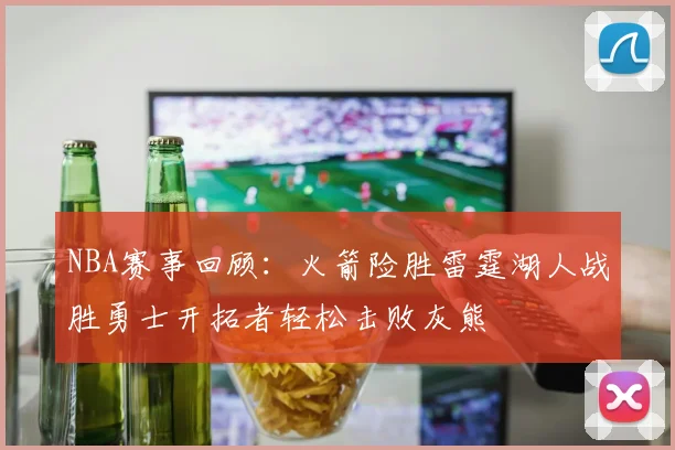 NBA赛事回顾：火箭险胜雷霆湖人战胜勇士开拓者轻松击败灰熊