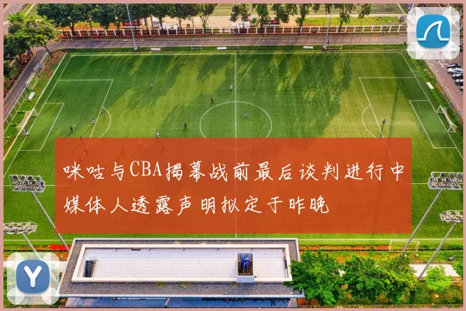 咪咕与CBA揭幕战前最后谈判进行中媒体人透露声明拟定于昨晚