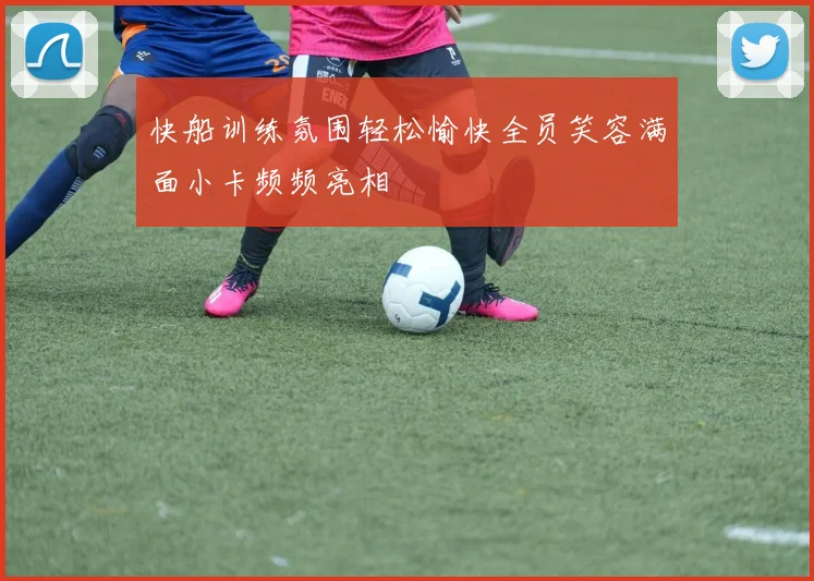 快船训练氛围轻松愉快全员笑容满面小卡频频亮相