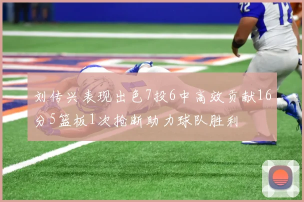 刘传兴表现出色7投6中高效贡献16分5篮板1次抢断助力球队胜利