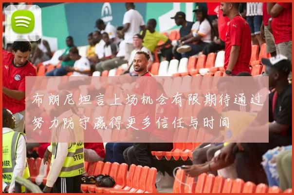 布朗尼坦言上场机会有限期待通过努力防守赢得更多信任与时间