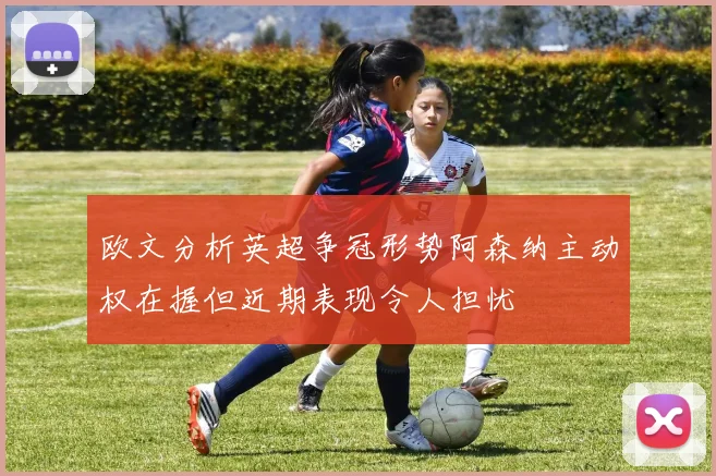 欧文分析英超争冠形势阿森纳主动权在握但近期表现令人担忧