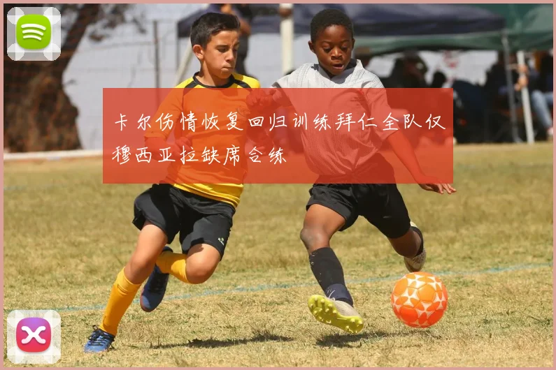 卡尔伤情恢复回归训练拜仁全队仅穆西亚拉缺席合练