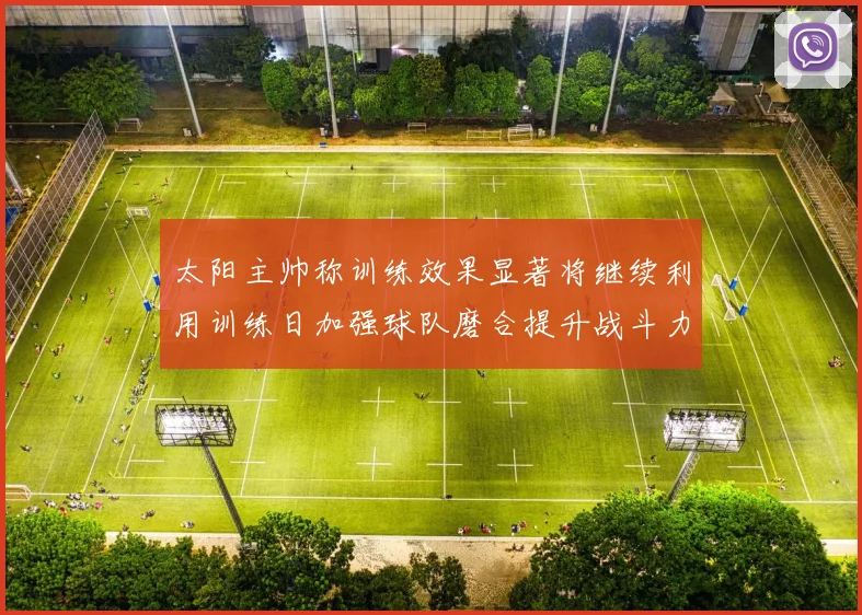 太阳主帅称训练效果显著将继续利用训练日加强球队磨合提升战斗力