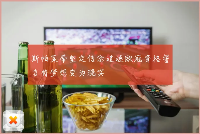 斯帕莱蒂坚定信念追逐欧冠资格誓言将梦想变为现实