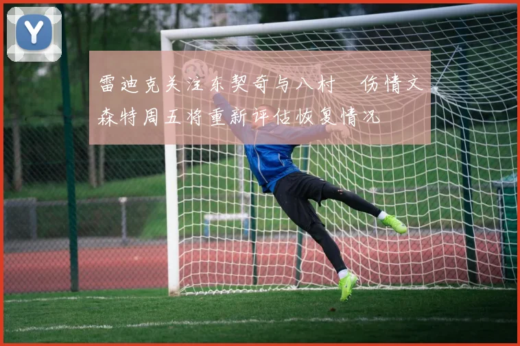 雷迪克关注东契奇与八村塁伤情文森特周五将重新评估恢复情况