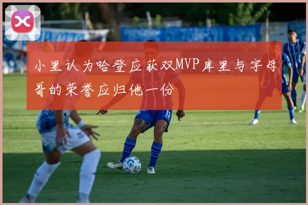 小里认为哈登应获双MVP库里与字母哥的荣誉应归他一份