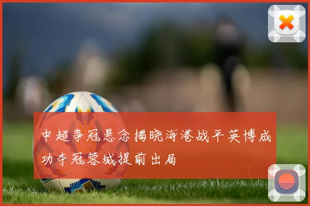 中超争冠悬念揭晓海港战平英博成功夺冠蓉城提前出局