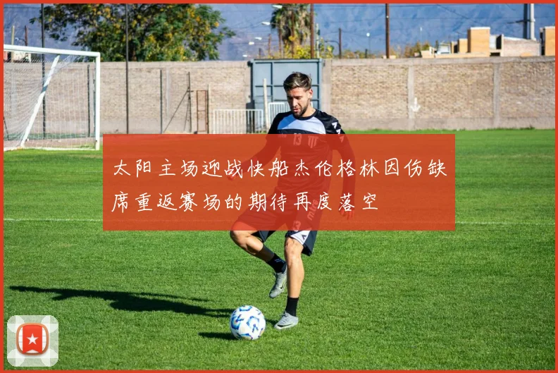 太阳主场迎战快船杰伦格林因伤缺席重返赛场的期待再度落空