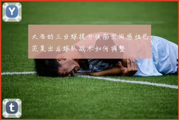 大洛的三分球提升快船空间感祖巴茨复出后球队战术如何调整