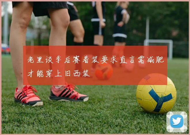 老里谈季后赛着装要求直言需减肥才能穿上旧西装