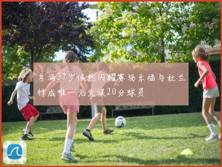 年满37岁依然闪耀赛场乐福与杜兰特成唯一无失误20分球员