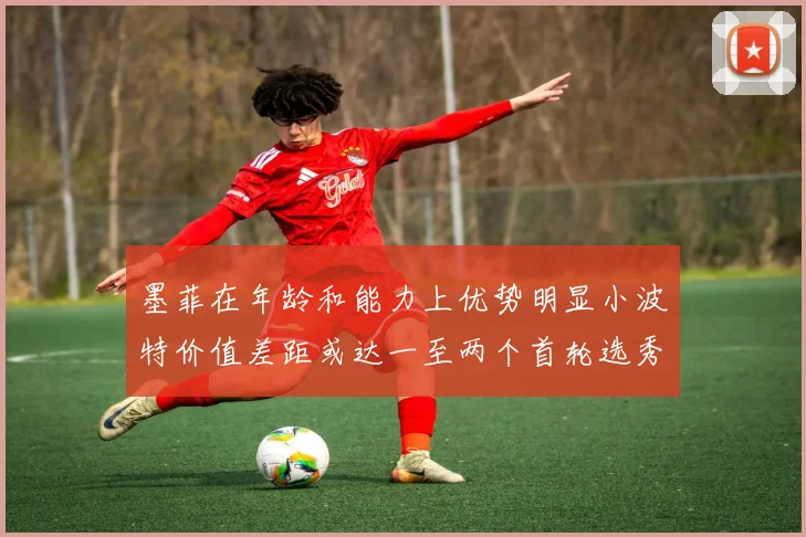 墨菲在年龄和能力上优势明显小波特价值差距或达一至两个首轮选秀权