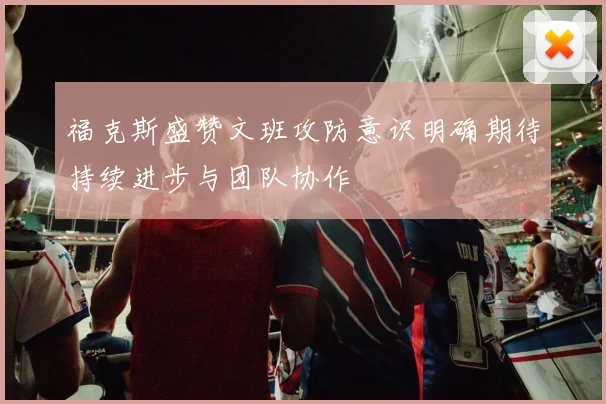 福克斯盛赞文班攻防意识明确期待持续进步与团队协作