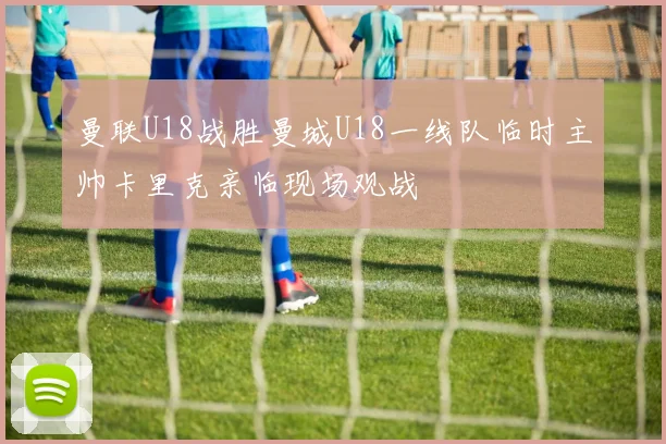 曼联U18战胜曼城U18一线队临时主帅卡里克亲临现场观战