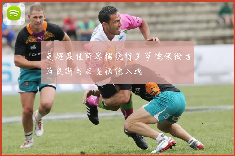 英超最佳阵容揭晓特罗萨德领衔吉马良斯与皮克福德入选