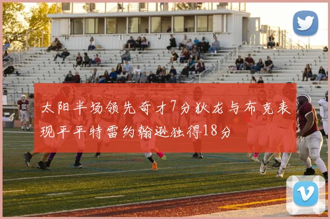 太阳半场领先奇才7分狄龙与布克表现平平特雷约翰逊独得18分