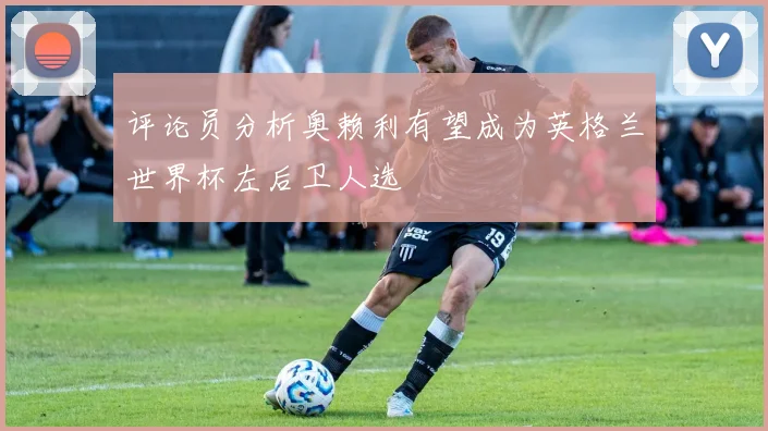 评论员分析奥赖利有望成为英格兰世界杯左后卫人选