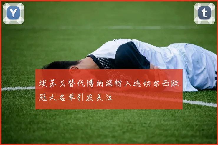 埃苏戈替代博纳诺特入选切尔西欧冠大名单引发关注