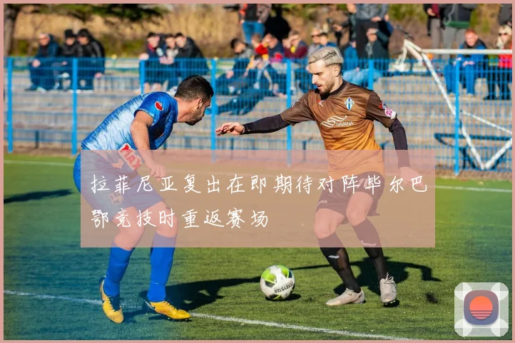 拉菲尼亚复出在即期待对阵毕尔巴鄂竞技时重返赛场