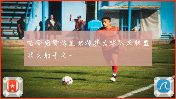 哈登盛赞梅里尔称其为球队及联盟顶尖射手之一