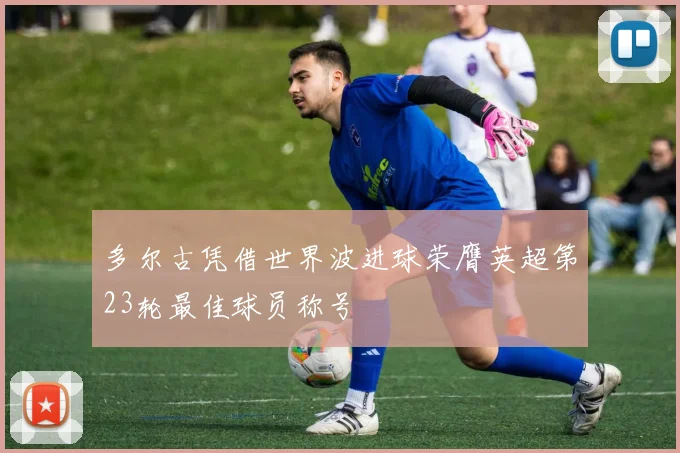 多尔古凭借世界波进球荣膺英超第23轮最佳球员称号